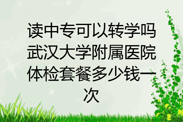 读中专可以转学吗武汉大学附属医院体检套餐多少钱一次