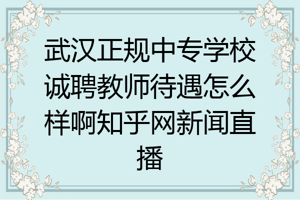 武汉正规中专学校诚聘教师待遇怎么样啊知乎网新闻直播