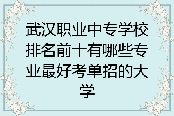 武汉职业中专学校排名前十有哪些专业最好考单招的大学