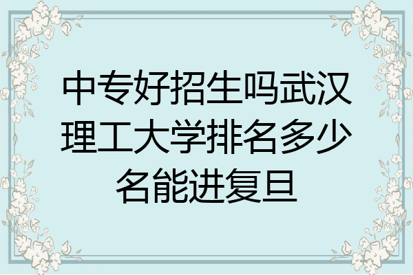中专好招生吗武汉理工大学排名多少名能进复旦