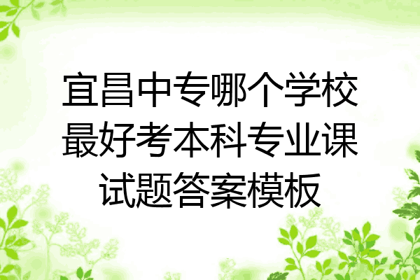 宜昌中专哪个学校最好考本科专业课试题答案模板