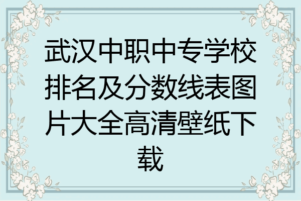 武汉中职中专学校排名及分数线表图片大全高清壁纸下载