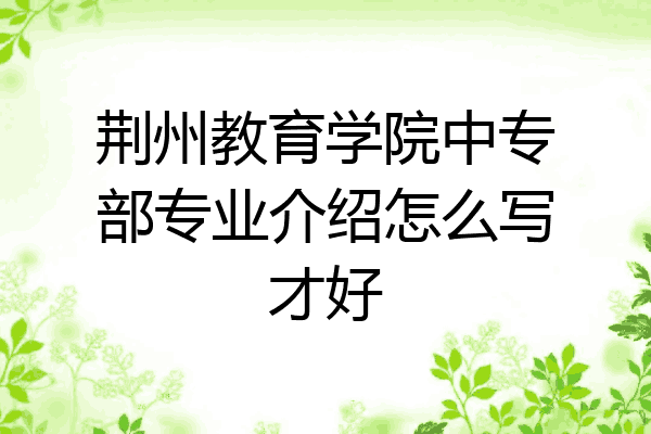荆州教育学院中专部专业介绍怎么写才好