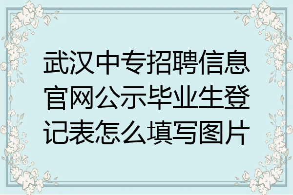 武汉中专招聘信息官网公示毕业生登记表怎么填写图片
