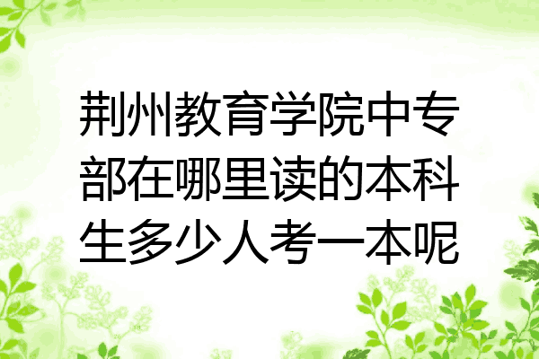 荆州教育学院中专部在哪里读的本科生多少人考一本呢