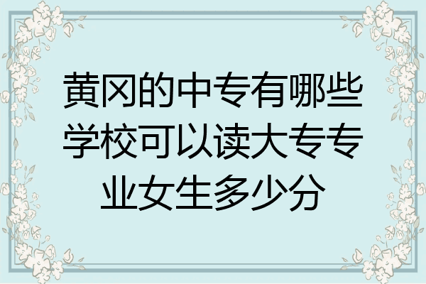 黄冈的中专有哪些学校可以读大专专业女生多少分