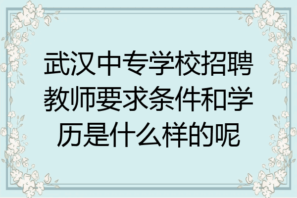 武汉中专学校招聘教师要求条件和学历是什么样的呢
