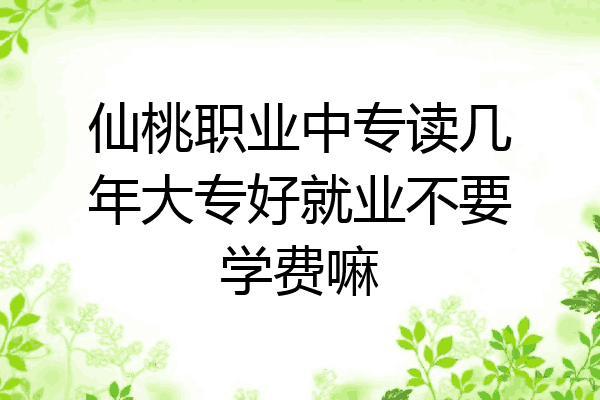 仙桃职业中专读几年大专好就业不要学费嘛