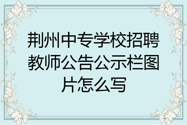 荆州中专学校招聘教师公告公示栏图片怎么写