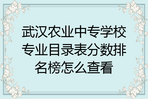 武汉农业中专学校专业目录表分数排名榜怎么查看