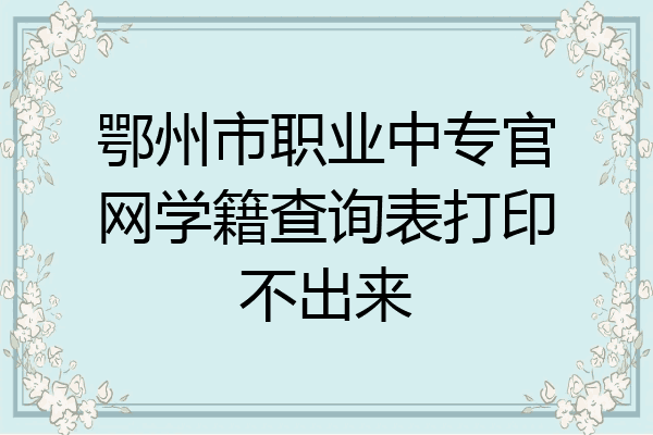 鄂州市职业中专官网学籍查询表打印不出来