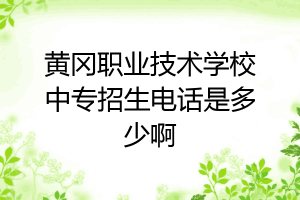 黄冈职业技术学校中专招生电话是多少啊