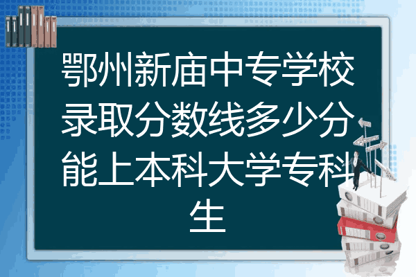 鄂州新庙中专学校录取分数线多少分能上本科大学专科生