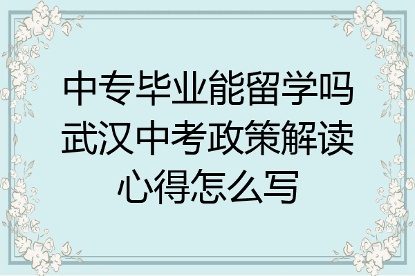 中专毕业能留学吗武汉中考政策解读心得怎么写
