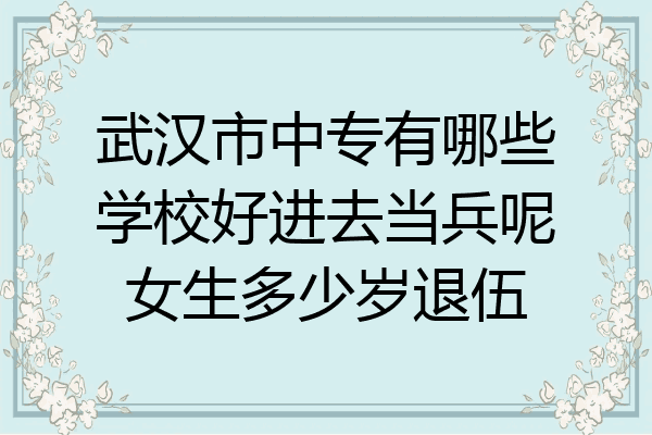 武汉市中专有哪些学校好进去当兵呢女生多少岁退伍