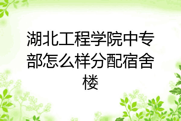湖北工程学院中专部怎么样分配宿舍楼
