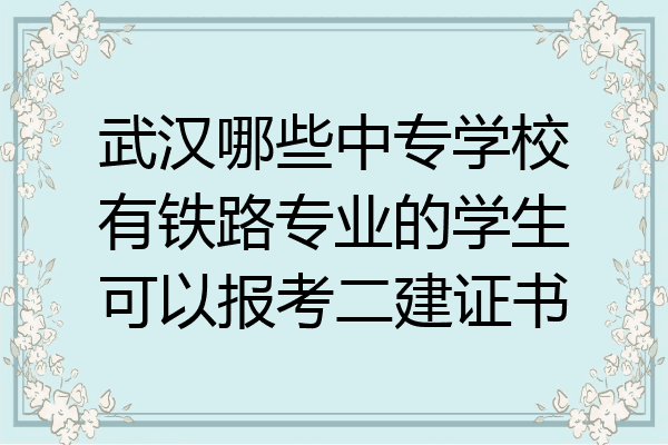 武汉哪些中专学校有铁路专业的学生可以报考二建证书