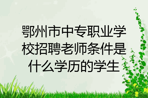 鄂州市中专职业学校招聘老师条件是什么学历的学生