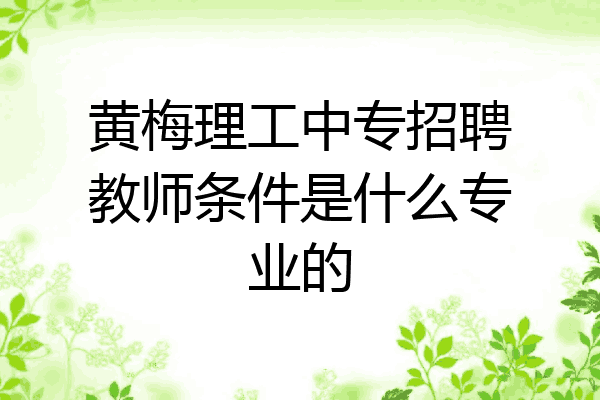 黄梅理工中专招聘教师条件是什么专业的
