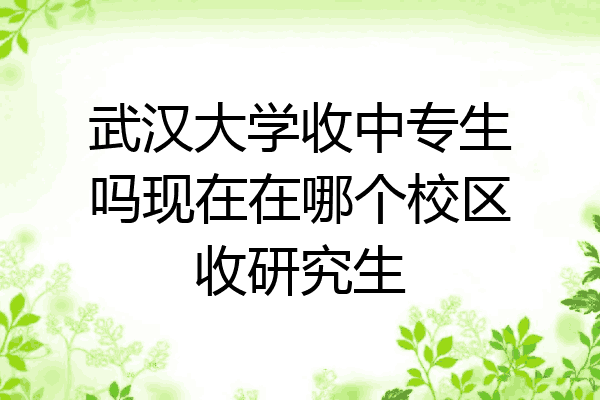 武汉大学收中专生吗现在在哪个校区收研究生