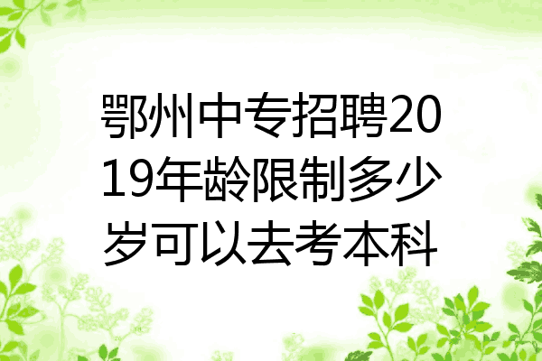 鄂州中专招聘2019年龄限制多少岁可以去考本科