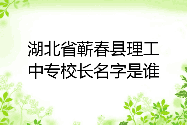 湖北省蕲春县理工中专校长名字是谁