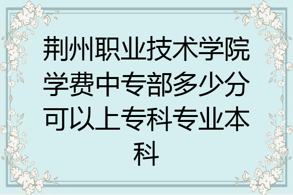荆州职业技术学院学费中专部多少分可以上专科专业本科