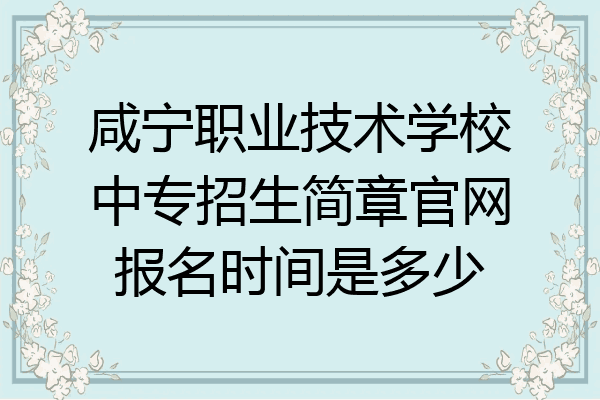 咸宁职业技术学校中专招生简章官网报名时间是多少