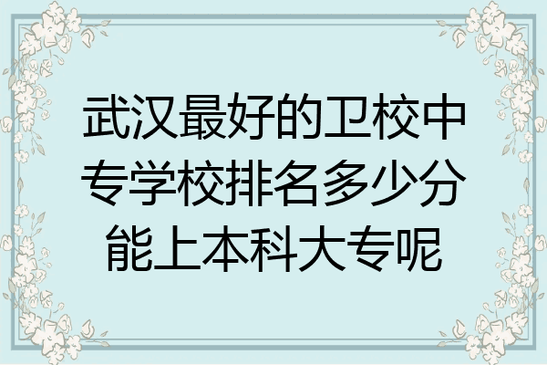 武汉最好的卫校中专学校排名多少分能上本科大专呢