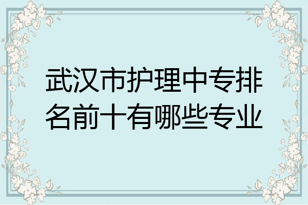 武汉市护理中专排名前十有哪些专业