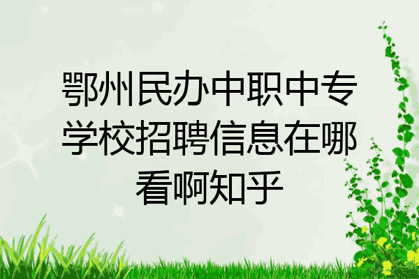 鄂州民办中职中专学校招聘信息在哪看啊知乎
