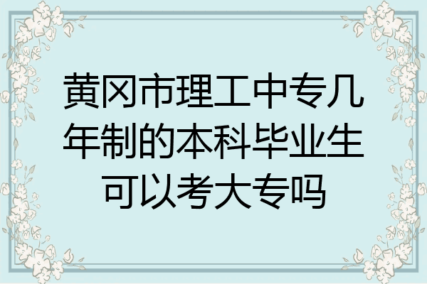 黄冈市理工中专几年制的本科毕业生可以考大专吗
