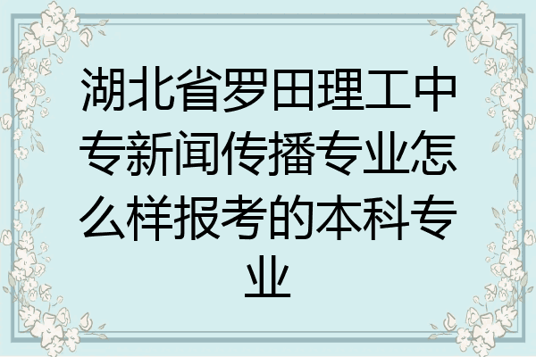 湖北省罗田理工中专新闻传播专业怎么样报考的本科专业