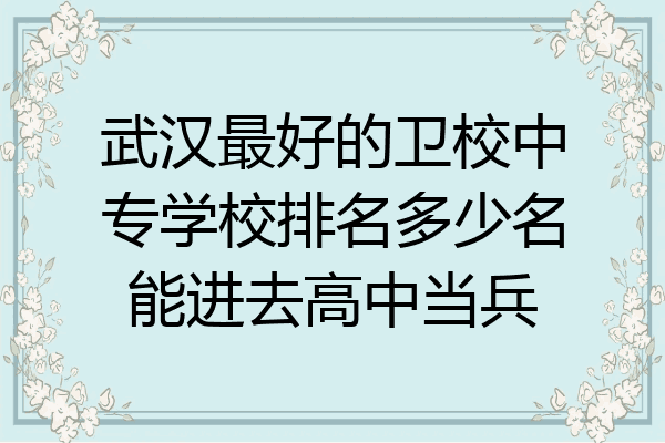 武汉最好的卫校中专学校排名多少名能进去高中当兵