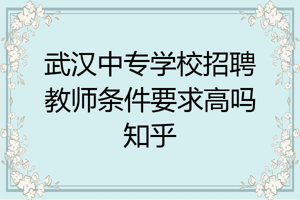 武汉中专学校招聘教师条件要求高吗知乎