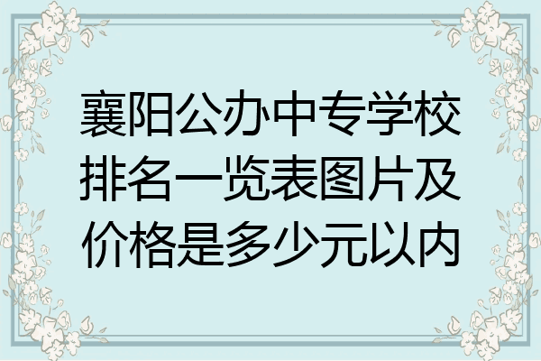 襄阳公办中专学校排名一览表图片及价格是多少元以内