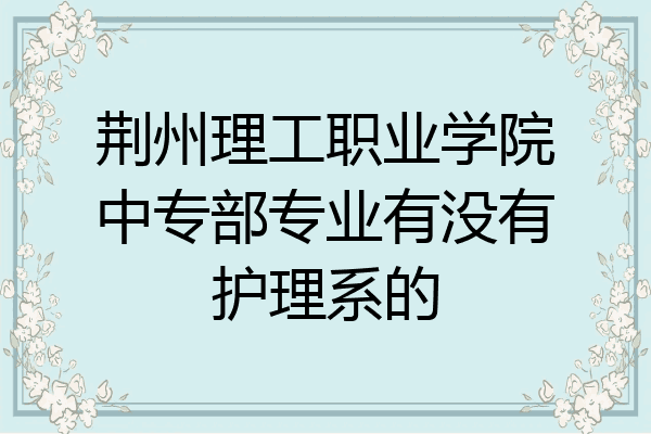 荆州理工职业学院中专部专业有没有护理系的