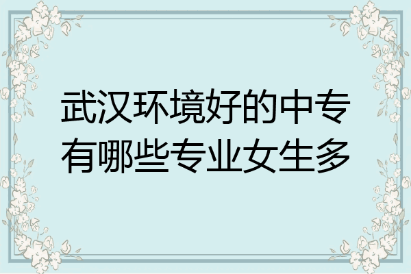武汉环境好的中专有哪些专业女生多