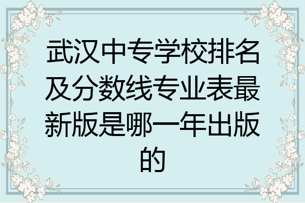 武汉中专学校排名及分数线专业表最新版是哪一年出版的