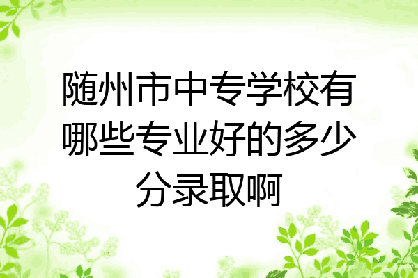 随州市中专学校有哪些专业好的多少分录取啊