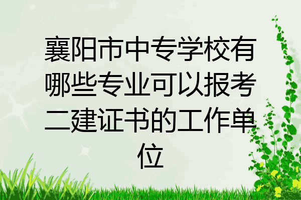 襄阳市中专学校有哪些专业可以报考二建证书的工作单位