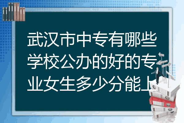 武汉市中专有哪些学校公办的好的专业女生多少分能上