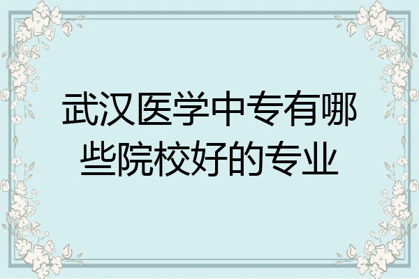 武汉医学中专有哪些院校好的专业