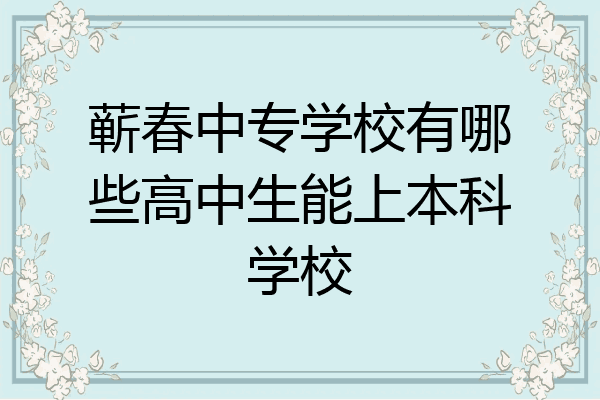 蕲春中专学校有哪些高中生能上本科学校