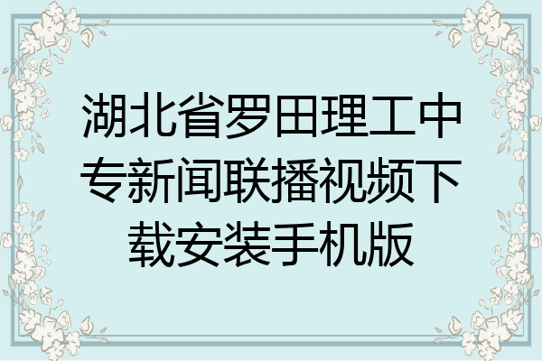 湖北省罗田理工中专新闻联播视频下载安装手机版