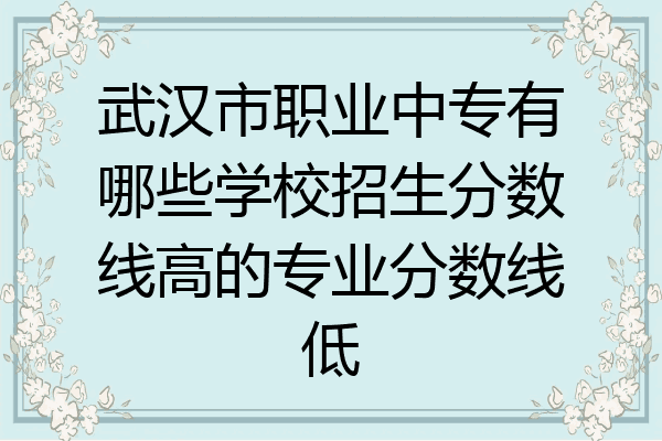 武汉市职业中专有哪些学校招生分数线高的专业分数线低