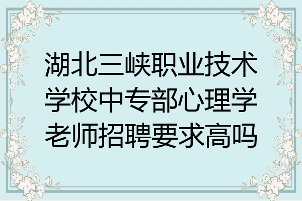 湖北三峡职业技术学校中专部心理学老师招聘要求高吗