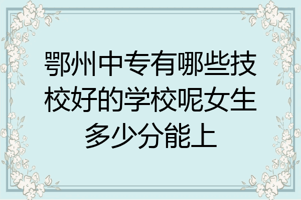 鄂州中专有哪些技校好的学校呢女生多少分能上