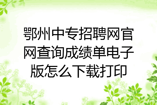 鄂州中专招聘网官网查询成绩单电子版怎么下载打印