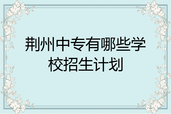 荆州中专有哪些学校招生计划